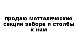 продаю метталические секции забора и столбы к ним